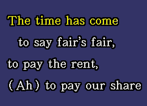 The time has come
to say faifs fair,

to pay the rent,

(Ah) to pay our share