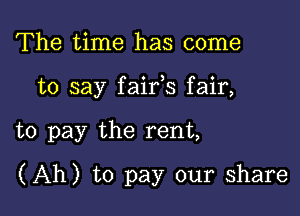 The time has come
to say faifs fair,

to pay the rent,

(Ah) to pay our share