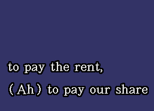 to pay the rent,

(Ah) to pay our share