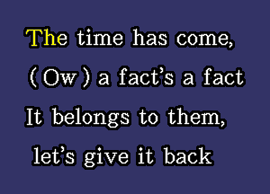 The time has come,
(Ow)afac1fs a fact

It belongs to them,

lefs give it back I