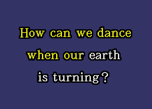 How can we dance

when our earth

is turning ?