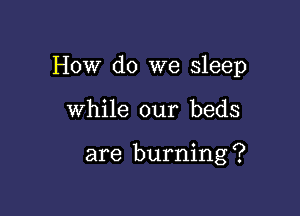 How do we sleep

While our beds

are burning ?