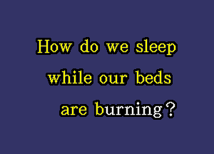 How do we sleep

While our beds

are burning ?