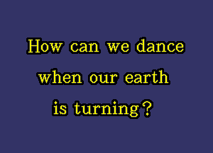 How can we dance

when our earth

is turning ?