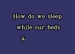 How do we sleep

while our beds

a,