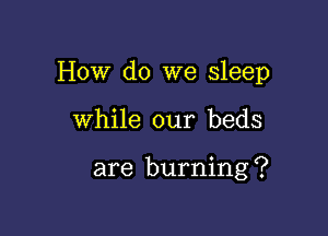 How do we sleep

While our beds

are burning ?