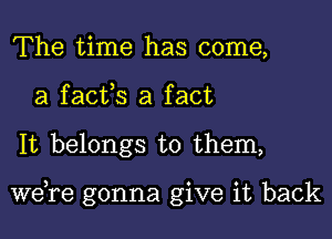 The time has come,
a facfs a fact

It belongs to them,

Ware gonna give it back