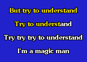 But try to understand
Try to understand
Try try try to understand

I'm a magic man