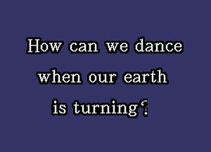 How can we dance

when our earth

is turning i