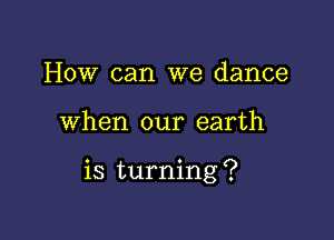 How can we dance

when our earth

is turning ?