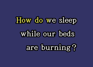 How do we sleep

While our beds

are burning ?