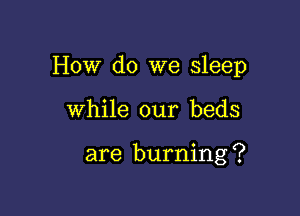 How do we sleep

While our beds

are burning ?