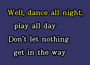 Well, dance all night,
play all day

Donlt let nothing

get in the way