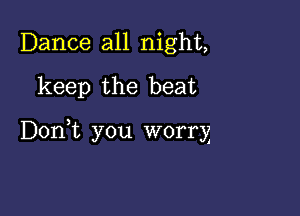 Dance all night,
keep the beat

DonE you worry