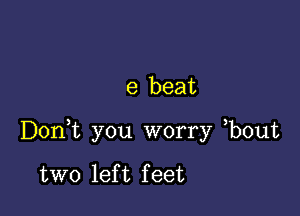 e beat

D0n t you worry bout

two lef t f eet