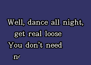 Well, dance all night,

get real loose

You doan need

n!