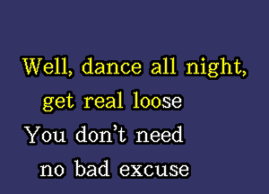 Well, dance all night,

get real loose

You doan need

no bad excuse