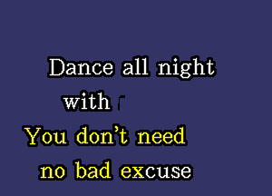 Dance all night

with
You doan need

no bad excuse