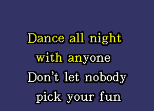 Dance all night

with anyone
Don,t let nobody

pick your f un