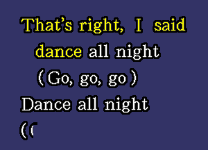 Thatls right, I said
dance all night

(Go, go, g0)
Dance all night

((