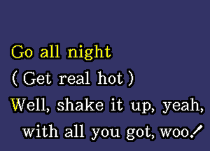 Go all night
(Get real hot)
Well, shake it up, yeah,

with all you got, W00!