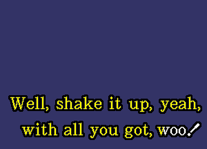 Well, shake it up, yeah,

with all you got, W00!