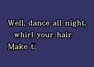 Well, dance all night,

Whirl your hair
Make t-