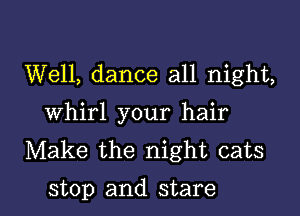 Well, dance all night,
Whirl your hair
Make the night cats

stop and stare l