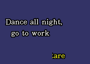 Dance all night,

go to work