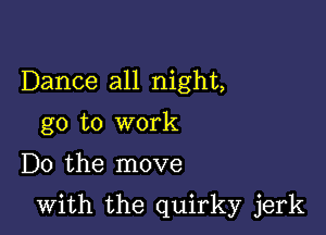 Dance all night,
go to work

Do the move

with the quirky jerk