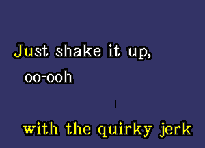 Just shake it up,
oo-ooh

with the quirky jerk