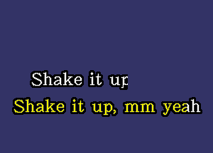 Shake it up

Shake it up, mm yeah