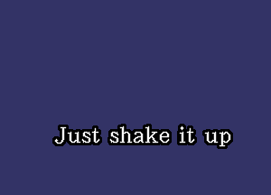 Just shake it up