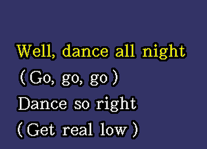 Well, dance all night

(Go, go, g0)
Dance so right
(Get real low)