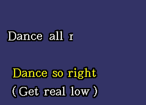 Dance all I

Dance so right
(Get real low)