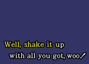 Well, shake it up

with all you got, W00!