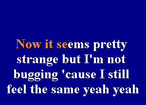 N 0w it seems pretty

strange but I'm not

bugging 'cause I still
feel the same yeah yeah