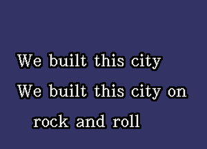 We built this city

We built this city on

rock and roll