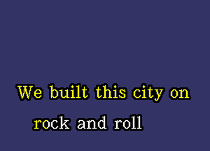 We built this city on

rock and roll