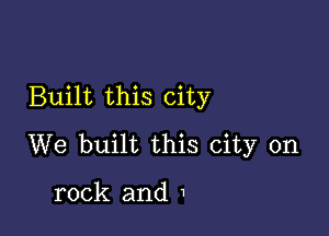 Built this city

We built this city on

rock and 1