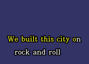 We built this city on

rock and roll