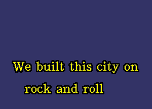 We built this city on

rock and roll