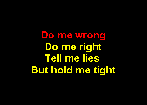 Do me wrong
Do me right

Tell me lies
But hold me tight