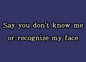 Say you donWL know me

or recognize my face