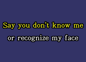 Say you donWL know me

or recognize my face