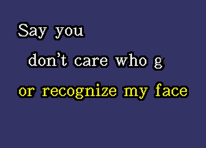 Say you

doni care Who g

or recognize my face