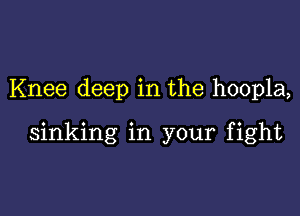 Knee deep in the hoopla,

sinking in your fight