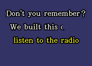 D0n t you remember?

We built this (

listen to the radio