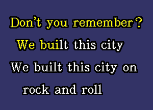 D0n t you remember?

We built this city
We built this city on

rock and roll