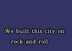 We built this city on

rock and roll